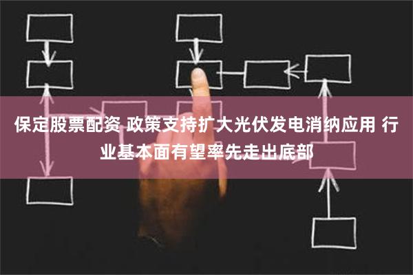 保定股票配资 政策支持扩大光伏发电消纳应用 行业基本面有望率先走出底部