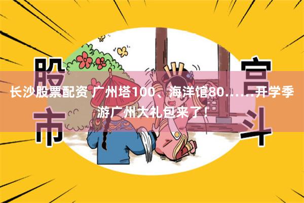 长沙股票配资 广州塔100、海洋馆80……开学季游广州大礼包来了！