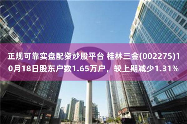 正规可靠实盘配资炒股平台 桂林三金(002275)10月18日股东户数1.65万户，较上期减少1.31%