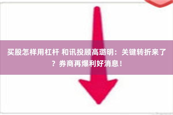 买股怎样用杠杆 和讯投顾高璐明：关键转折来了？券商再爆利好消息！