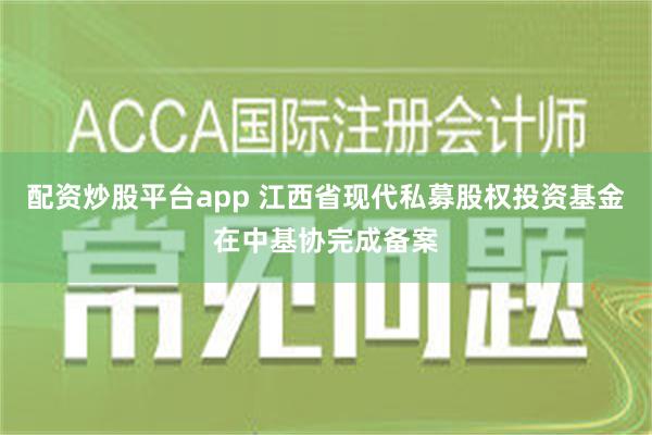 配资炒股平台app 江西省现代私募股权投资基金在中基协完成备案