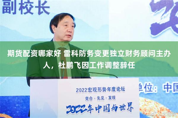 期货配资哪家好 雷科防务变更独立财务顾问主办人，杜鹏飞因工作调整辞任