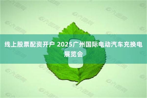 线上股票配资开户 2025广州国际电动汽车充换电展览会