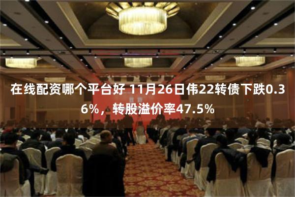 在线配资哪个平台好 11月26日伟22转债下跌0.36%，转股溢价率47.5%