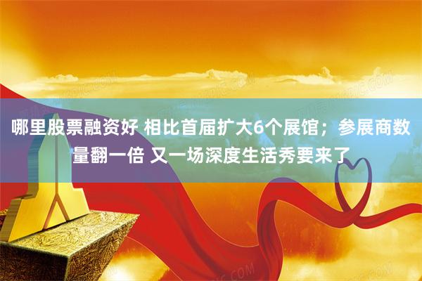 哪里股票融资好 相比首届扩大6个展馆；参展商数量翻一倍 又一场深度生活秀要来了