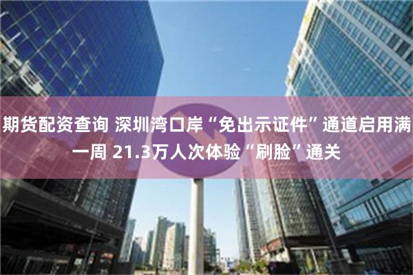 期货配资查询 深圳湾口岸“免出示证件”通道启用满一周 21.3万人次体验“刷脸”通关