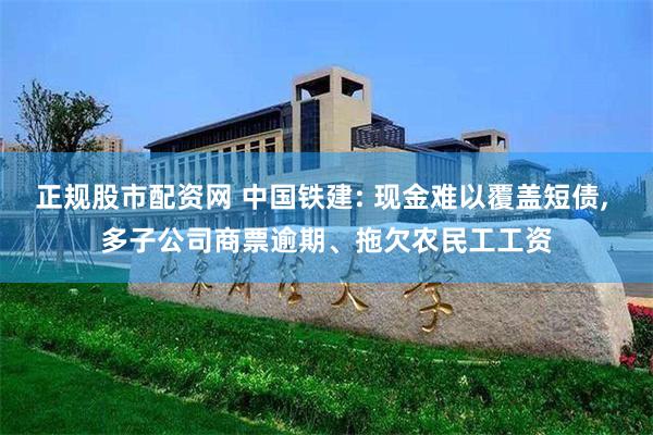 正规股市配资网 中国铁建: 现金难以覆盖短债, 多子公司商票逾期、拖欠农民工工资