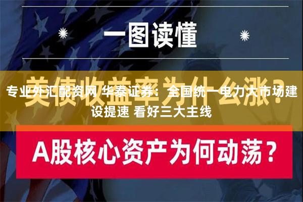 专业外汇配资网 华泰证券：全国统一电力大市场建设提速 看好三大主线