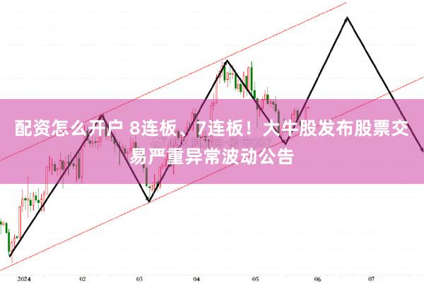 配资怎么开户 8连板、7连板！大牛股发布股票交易严重异常波动公告