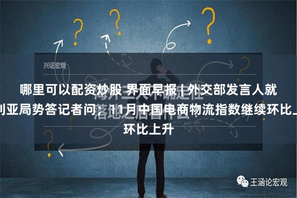 哪里可以配资炒股 界面早报 | 外交部发言人就叙利亚局势答记者问；11月中国电商物流指数继续环比上升