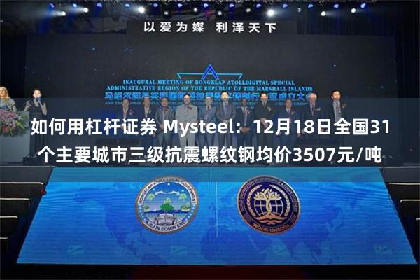 如何用杠杆证券 Mysteel：12月18日全国31个主要城市三级抗震螺纹钢均价3507元/吨