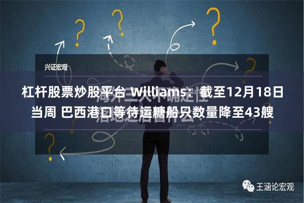 杠杆股票炒股平台 Williams：截至12月18日当周 巴西港口等待运糖船只数量降至43艘