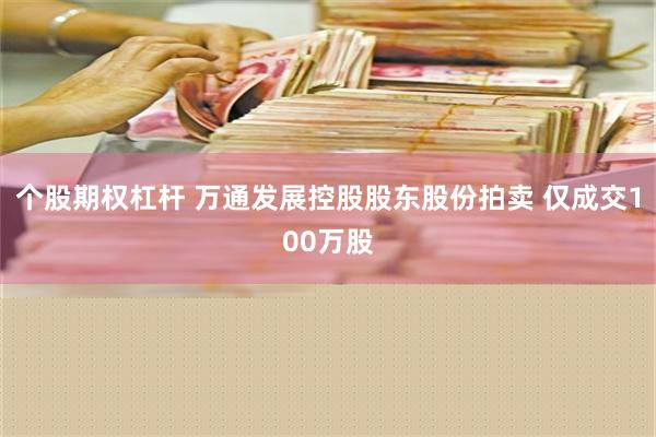 个股期权杠杆 万通发展控股股东股份拍卖 仅成交100万股