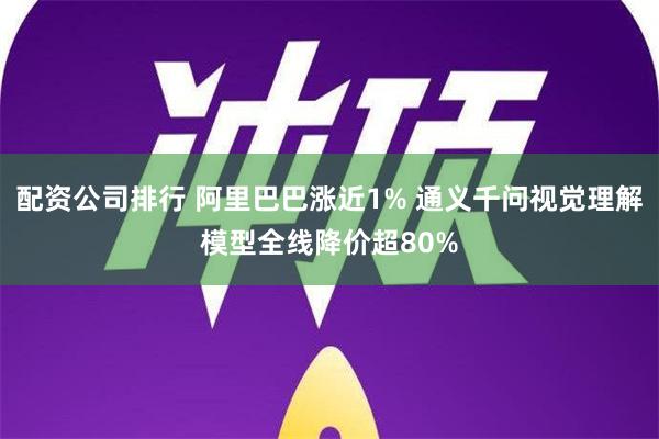 配资公司排行 阿里巴巴涨近1% 通义千问视觉理解模型全线降价超80%