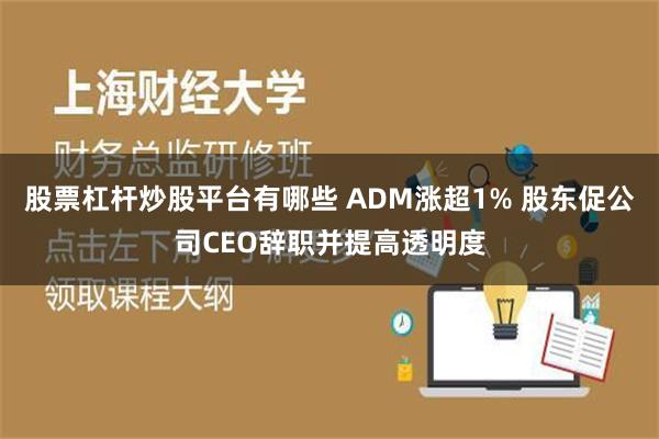 股票杠杆炒股平台有哪些 ADM涨超1% 股东促公司CEO辞职并提高透明度