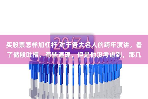 买股票怎样加杠杆 对于各大名人的跨年演讲，看了储殷吐槽，有些道理，但是他没考虑到，那几