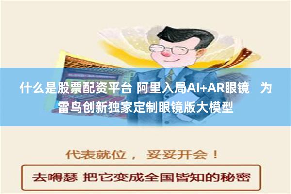 什么是股票配资平台 阿里入局AI+AR眼镜   为雷鸟创新独家定制眼镜版大模型