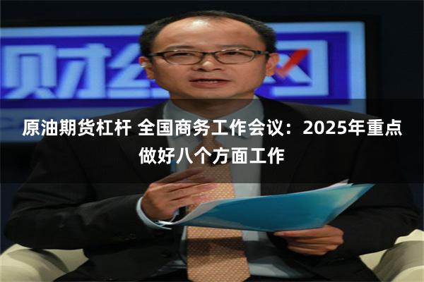 原油期货杠杆 全国商务工作会议：2025年重点做好八个方面工作