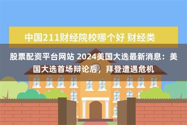 股票配资平台网站 2024美国大选最新消息：美国大选首场辩论后，拜登遭遇危机