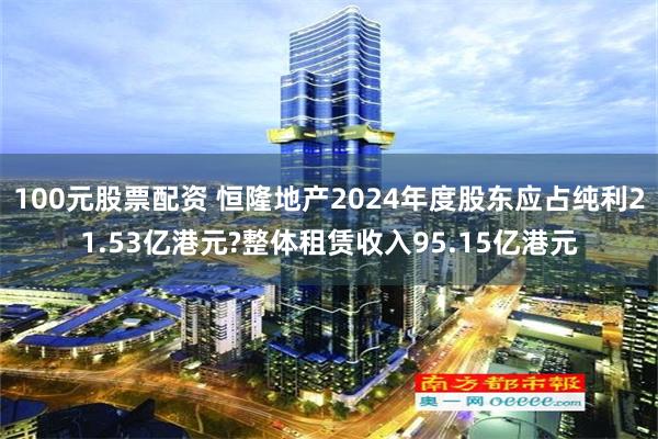 100元股票配资 恒隆地产2024年度股东应占纯利21.53亿港元?整体租赁收入95.15亿港元