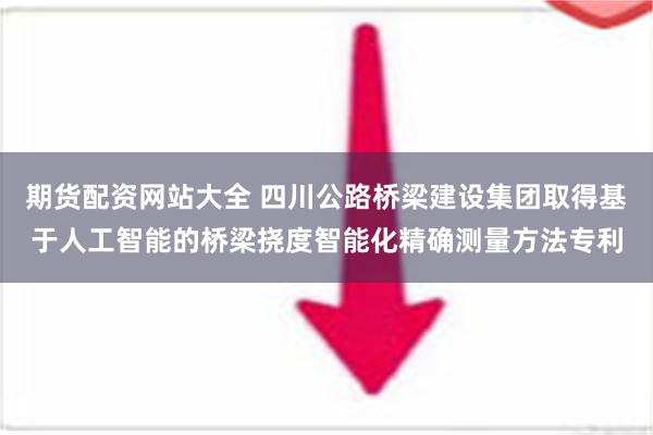 期货配资网站大全 四川公路桥梁建设集团取得基于人工智能的桥梁挠度智能化精确测量方法专利