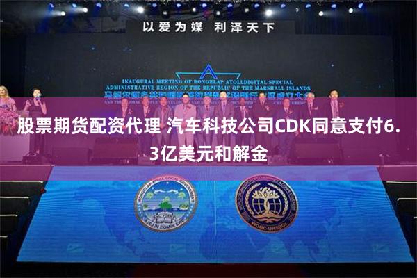 股票期货配资代理 汽车科技公司CDK同意支付6.3亿美元和解金