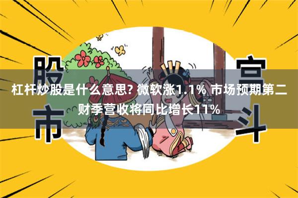 杠杆炒股是什么意思? 微软涨1.1% 市场预期第二财季营收将同比增长11%