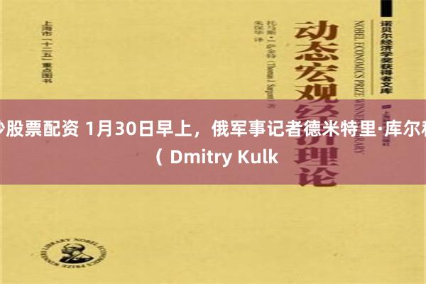 炒股票配资 1月30日早上，俄军事记者德米特里·库尔科（ Dmitry Kulk