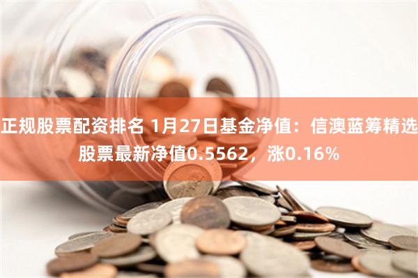 正规股票配资排名 1月27日基金净值：信澳蓝筹精选股票最新净值0.5562，涨0.16%