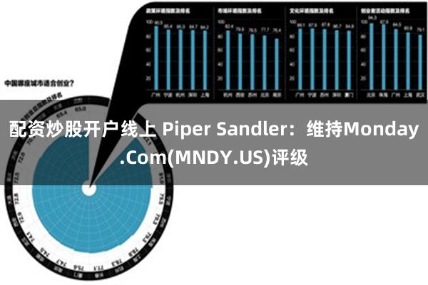 配资炒股开户线上 Piper Sandler：维持Monday.Com(MNDY.US)评级