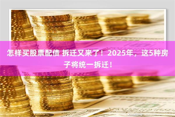 怎样买股票配债 拆迁又来了！2025年，这5种房子将统一拆迁！