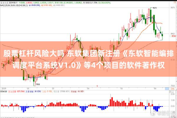 股票杠杆风险大吗 东软集团新注册《东软智能编排调度平台系统V1.0》等4个项目的软件著作权